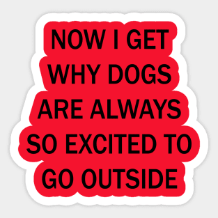 Now I Get Why Dogs Are Always Excited To Go Outside Sticker